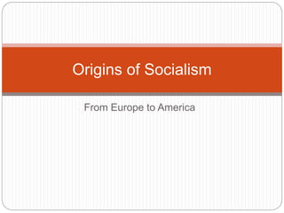 Origins of Socialism 
From Europe to America 
 