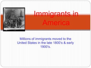 Immigrants in 
America 
Millions of immigrants moved to the 
United States in the late 1800’s & early 
1900’s. 
 