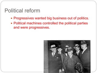 Political reform 
 Progressives wanted big business out of politics. 
 Political machines controlled the political parties 
and were progressives. 
 