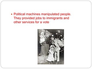  Political machines manipulated people. 
They provided jobs to immigrants and 
other services for a vote 
 