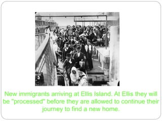 New immigrants arriving at Ellis Island. At Ellis they will 
be "processed" before they are allowed to continue their 
journey to find a new home. 
 