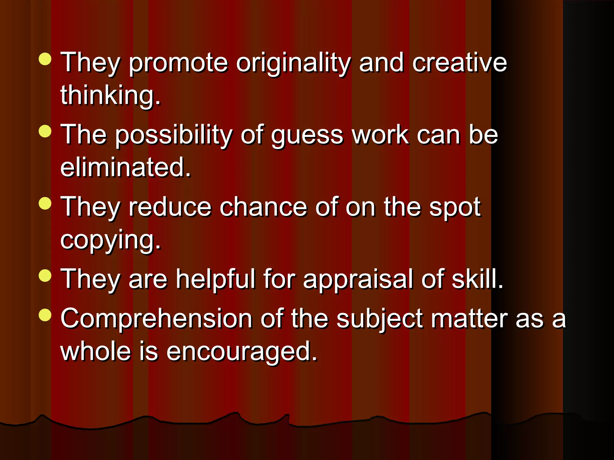 They pprroommoottee oorriiggiinnaalliittyy aanndd ccrreeaattiivvee 
tthhiinnkkiinngg.. 
TThhee ppoossssiibbiilliittyy ooff gguueessss wwoorrkk ccaann bbee 
eelliimmiinnaatteedd.. 
TThheeyy rreedduuccee cchhaannccee ooff oonn tthhee ssppoott 
ccooppyyiinngg.. 
TThheeyy aarree hheellppffuull ffoorr aapppprraaiissaall ooff sskkiillll.. 
CCoommpprreehheennssiioonn ooff tthhee ssuubbjjeecctt mmaatttteerr aass aa 
wwhhoollee iiss eennccoouurraaggeedd.. 
 