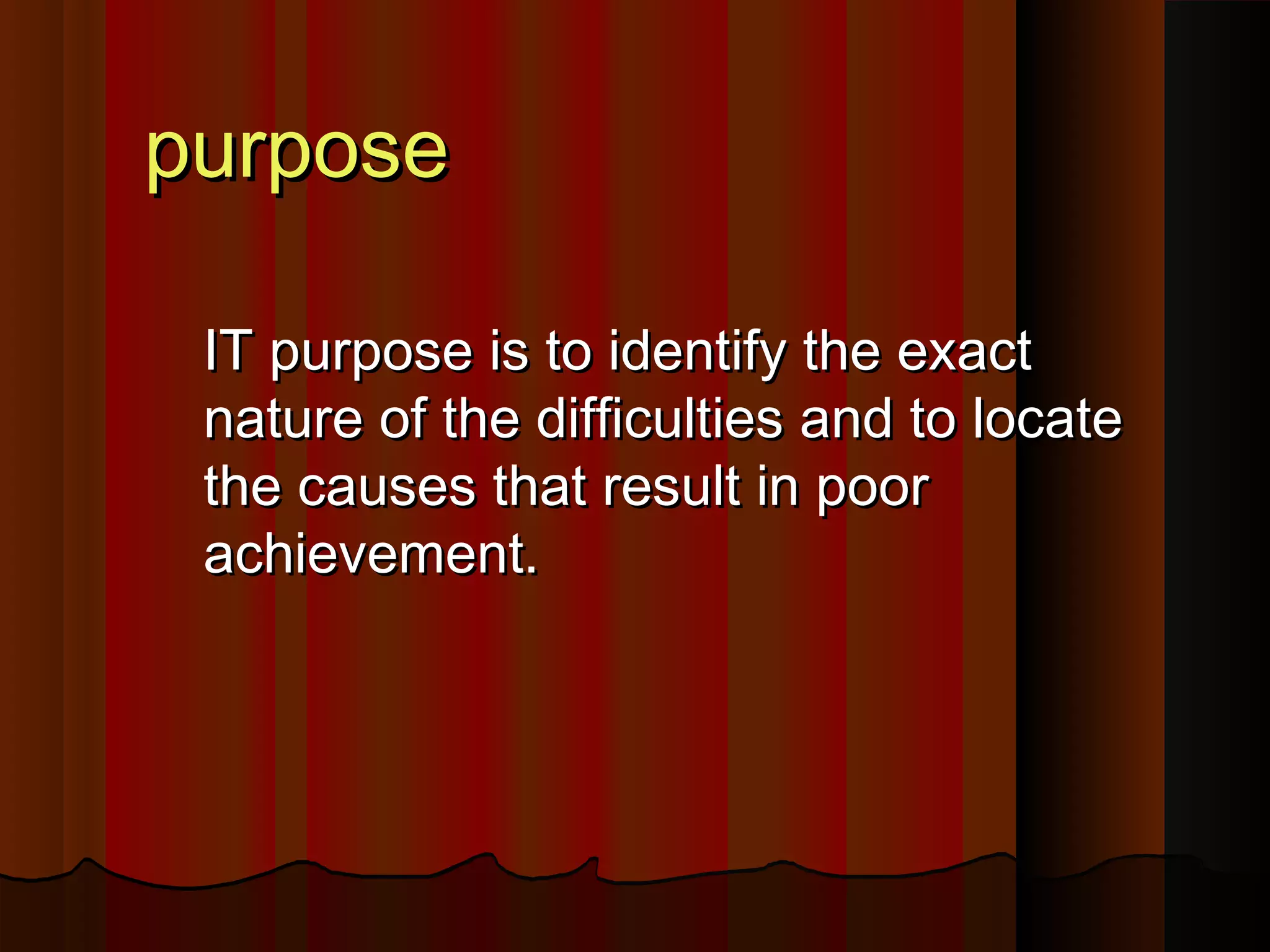ppuurrppoossee 
IITT ppuurrppoossee iiss ttoo iiddeennttiiffyy tthhee eexxaacctt 
nnaattuurree ooff tthhee ddiiffffiiccuullttiieess aanndd ttoo llooccaattee 
tthhee ccaauusseess tthhaatt rreessuulltt iinn ppoooorr 
aacchhiieevveemmeenntt.. 
 