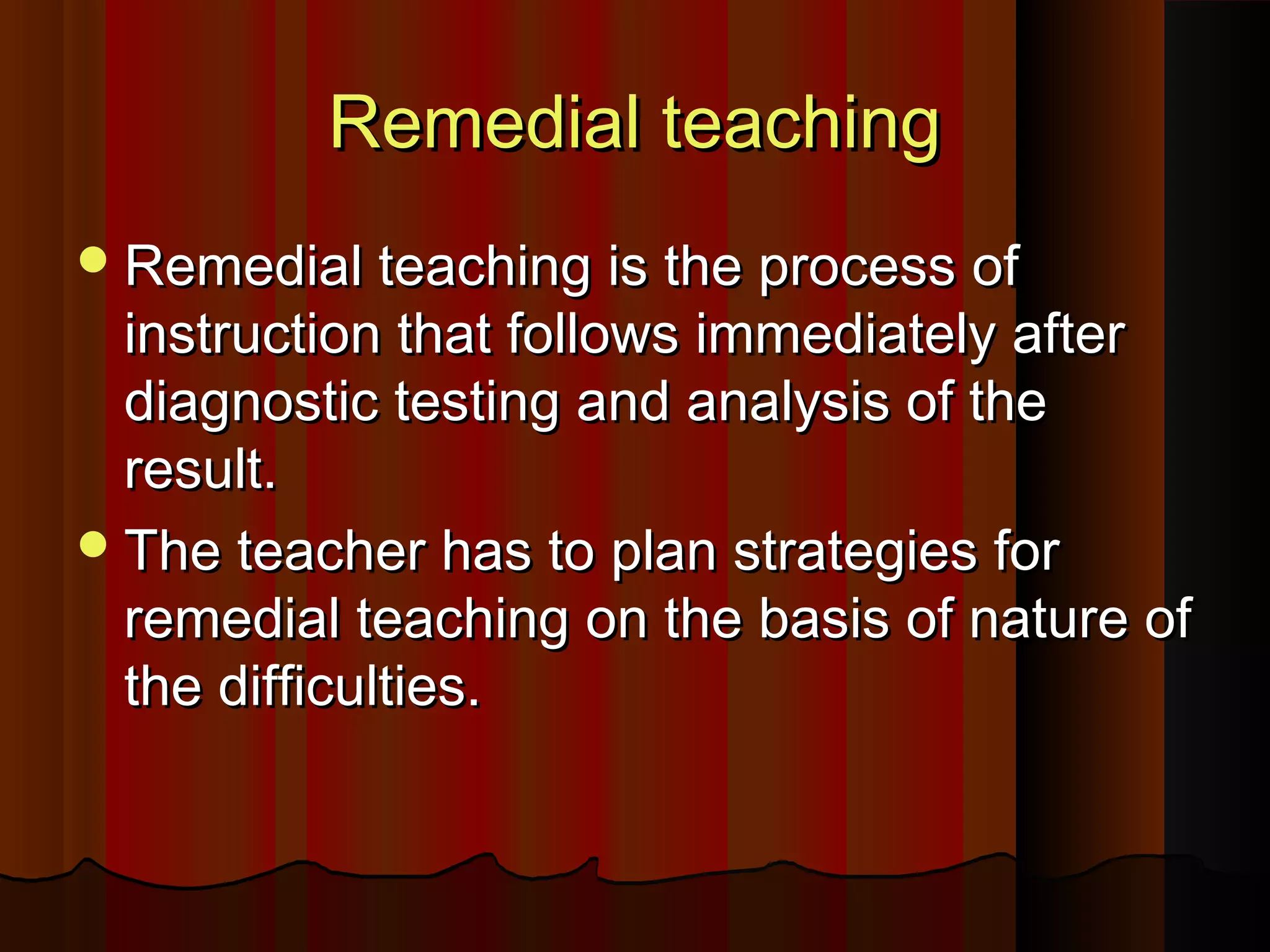 RReemmeeddiiaall tteeaacchhiinngg 
RReemmeeddiiaall tteeaacchhiinngg iiss tthhee pprroocceessss ooff 
iinnssttrruuccttiioonn tthhaatt ffoolllloowwss iimmmmeeddiiaatteellyy aafftteerr 
ddiiaaggnnoossttiicc tteessttiinngg aanndd aannaallyyssiiss ooff tthhee 
rreessuulltt.. 
TThhee tteeaacchheerr hhaass ttoo ppllaann ssttrraatteeggiieess ffoorr 
rreemmeeddiiaall tteeaacchhiinngg oonn tthhee bbaassiiss ooff nnaattuurree ooff 
tthhee ddiiffffiiccuullttiieess.. 
 