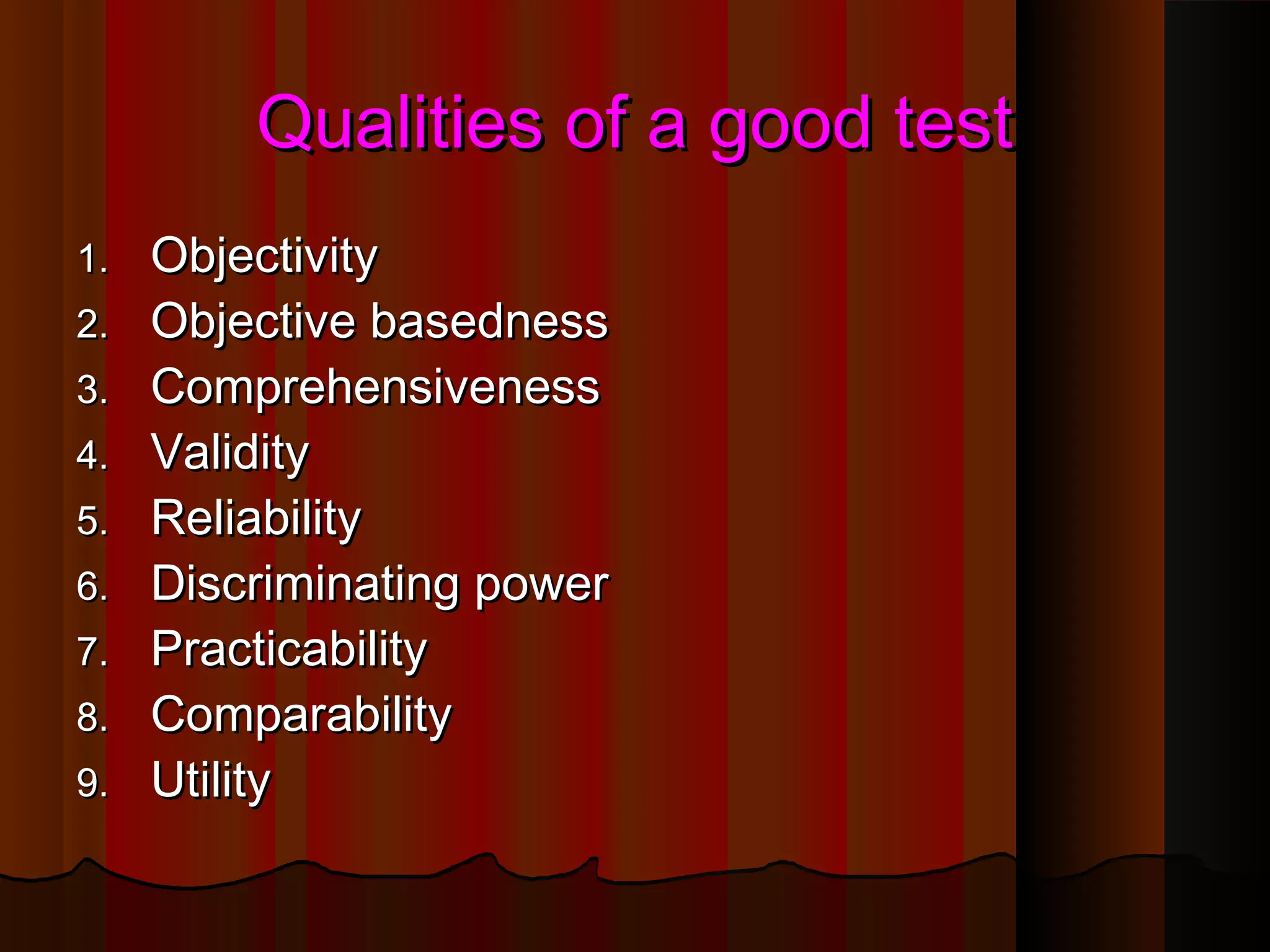 QQuuaalliittiieess ooff aa ggoooodd tteesstt 
11.. OObbjjeeccttiivviittyy 
22.. OObbjjeeccttiivvee bbaasseeddnneessss 
33.. CCoommpprreehheennssiivveenneessss 
44.. VVaalliiddiittyy 
55.. RReelliiaabbiilliittyy 
66.. DDiissccrriimmiinnaattiinngg ppoowweerr 
77.. PPrraaccttiiccaabbiilliittyy 
88.. CCoommppaarraabbiilliittyy 
99.. UUttiilliittyy 
 