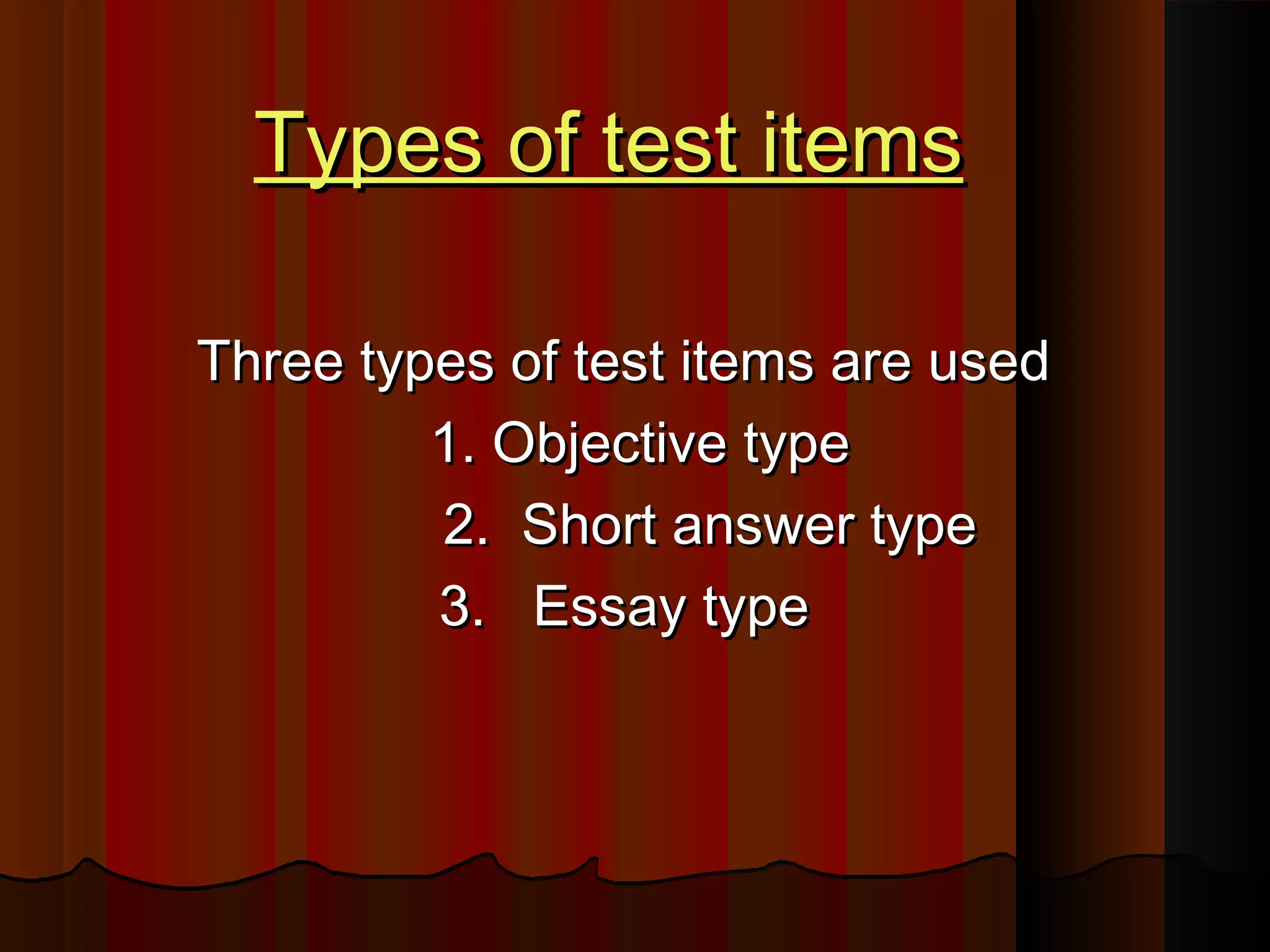 TTyyppeess ooff tteesstt iitteemmss 
TThhrreeee ttyyppeess ooff tteesstt iitteemmss aarree uusseedd 
11.. OObbjjeeccttiivvee ttyyppee 
22.. SShhoorrtt aannsswweerr ttyyppee 
33.. EEssssaayy ttyyppee 
 