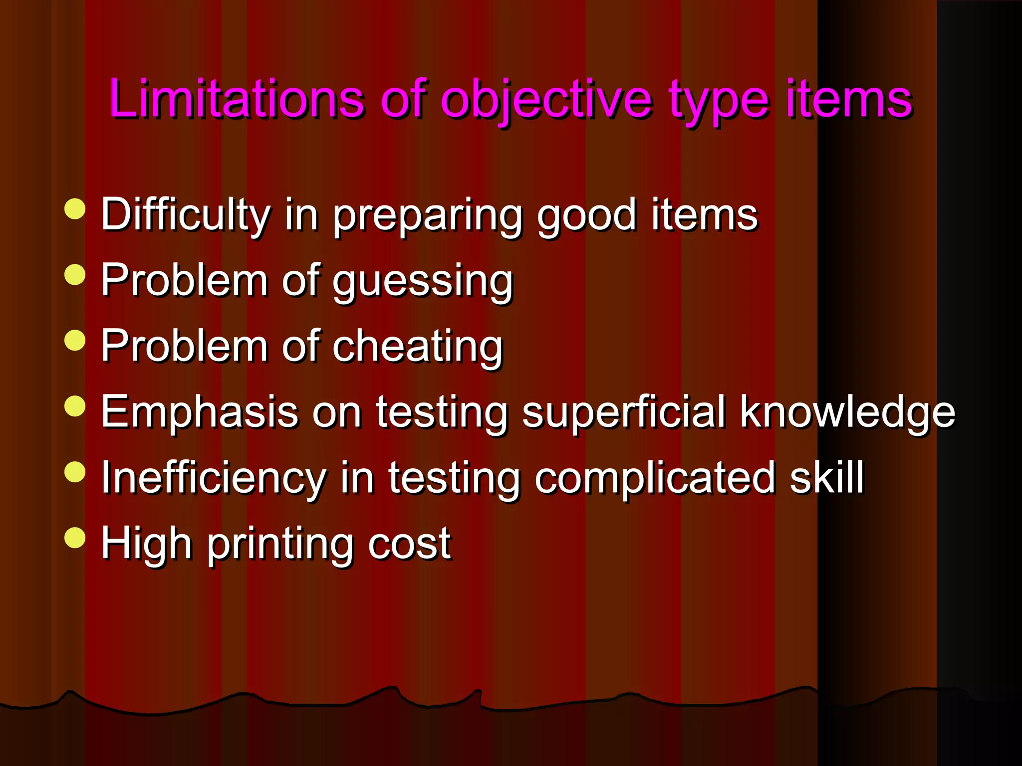 Limitations of oobbjjeeccttiivvee ttyyppee iitteemmss 
DDiiffffiiccuullttyy iinn pprreeppaarriinngg ggoooodd iitteemmss 
PPrroobblleemm ooff gguueessssiinngg 
PPrroobblleemm ooff cchheeaattiinngg 
EEmmpphhaassiiss oonn tteessttiinngg ssuuppeerrffiicciiaall kknnoowwlleeddggee 
IInneeffffiicciieennccyy iinn tteessttiinngg ccoommpplliiccaatteedd sskkiillll 
HHiigghh pprriinnttiinngg ccoosstt 
 