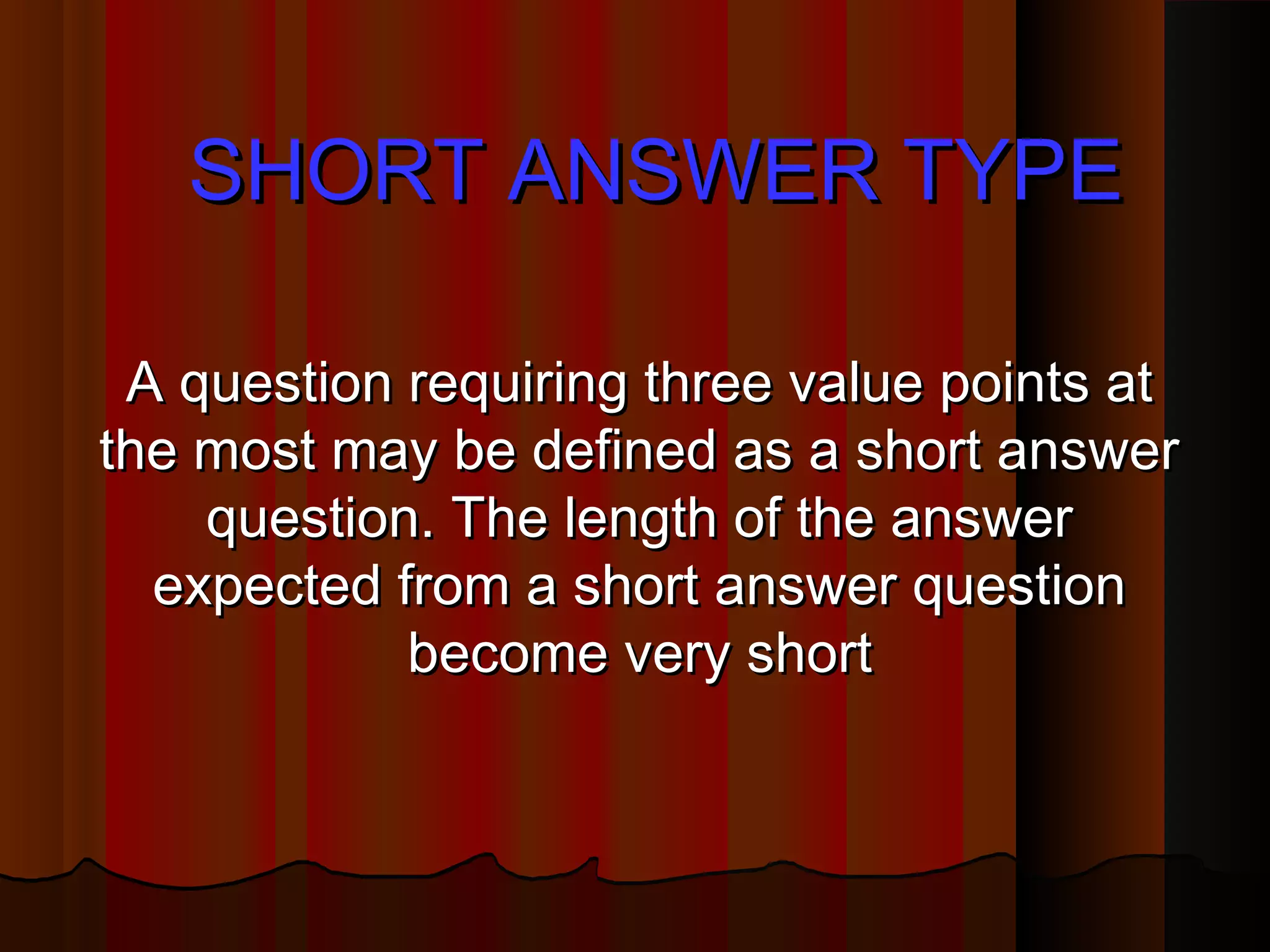 SSHHOORRTT AANNSSWWEERR TTYYPPEE 
AA qquueessttiioonn rreeqquuiirriinngg tthhrreeee vvaalluuee ppooiinnttss aatt 
tthhee mmoosstt mmaayy bbee ddeeffiinneedd aass aa sshhoorrtt aannsswweerr 
qquueessttiioonn.. TThhee lleennggtthh ooff tthhee aannsswweerr 
eexxppeecctteedd ffrroomm aa sshhoorrtt aannsswweerr qquueessttiioonn 
bbeeccoommee vveerryy sshhoorrtt 
 