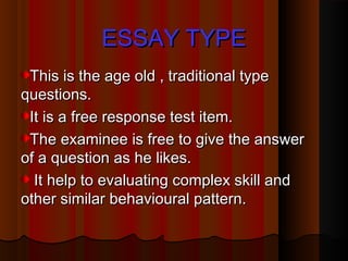 EESSSSAAYY TTYYPPEE 
TThhiiss iiss tthhee aaggee oolldd ,, ttrraaddiittiioonnaall ttyyppee 
qquueessttiioonnss.. 
IItt iiss aa ffrreeee rreessppoonnssee tteesstt iitteemm.. 
TThhee eexxaammiinneeee iiss ffrreeee ttoo ggiivvee tthhee aannsswweerr 
ooff aa qquueessttiioonn aass hhee lliikkeess.. 
IItt hheellpp ttoo eevvaalluuaattiinngg ccoommpplleexx sskkiillll aanndd 
ootthheerr ssiimmiillaarr bbeehhaavviioouurraall ppaatttteerrnn.. 
 