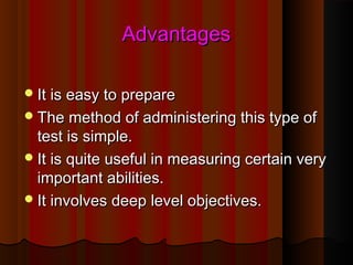 AAddvvaannttaaggeess 
IItt iiss eeaassyy ttoo pprreeppaarree 
TThhee mmeetthhoodd ooff aaddmmiinniisstteerriinngg tthhiiss ttyyppee ooff 
tteesstt iiss ssiimmppllee.. 
IItt iiss qquuiittee uusseeffuull iinn mmeeaassuurriinngg cceerrttaaiinn vveerryy 
iimmppoorrttaanntt aabbiilliittiieess.. 
IItt iinnvvoollvveess ddeeeepp lleevveell oobbjjeeccttiivveess.. 
 