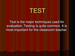 TTEESSTT 
TTeesstt iiss tthhee mmaajjoorr tteecchhnniiqquueess uusseedd ffoorr 
eevvaalluuaattiioonn.. TTeessttiinngg iiss qquuiittee ccoommmmoonn.. IItt iiss 
mmoosstt iimmppoorrttaanntt ffoorr tthhee ccllaassssrroooomm tteeaacchheerr.. 
 
