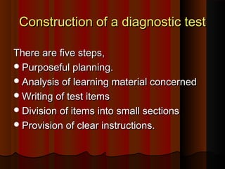 CCoonnssttrruuccttiioonn ooff aa ddiiaaggnnoossttiicc tteesstt 
TThheerree aarree ffiivvee sstteeppss,, 
PPuurrppoosseeffuull ppllaannnniinngg.. 
AAnnaallyyssiiss ooff lleeaarrnniinngg mmaatteerriiaall ccoonncceerrnneedd 
WWrriittiinngg ooff tteesstt iitteemmss 
DDiivviissiioonn ooff iitteemmss iinnttoo ssmmaallll sseeccttiioonnss 
PPrroovviissiioonn ooff cclleeaarr iinnssttrruuccttiioonnss.. 
 