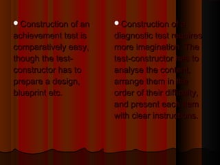 CCoonnssttrruuccttiioonn ooff aa 
ddiiaaggnnoossttiicc tteesstt rreeqquuiirreess 
mmoorree iimmaaggiinnaattiioonn.. TThhee 
tteesstt--ccoonnssttrruuccttoorr hhaass ttoo 
aannaallyyssee tthhee ccoonntteenntt,, 
aarrrraannggee tthheemm iinn tthhee 
oorrddeerr ooff tthheeiirr ddiiffffiiccuullttyy,, 
aanndd pprreesseenntt eeaacchh iitteemm 
wwiitthh cclleeaarr iinnssttrruuccttiioonnss.. 
CCoonnssttrruuccttiioonn ooff aann 
aacchhiieevveemmeenntt tteesstt iiss 
ccoommppaarraattiivveellyy eeaassyy,, 
tthhoouugghh tthhee tteesstt-- 
ccoonnssttrruuccttoorr hhaass ttoo 
pprreeppaarree aa ddeessiiggnn,, 
bblluueepprriinntt eettcc.. 
