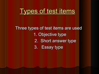 TTyyppeess ooff tteesstt iitteemmss 
TThhrreeee ttyyppeess ooff tteesstt iitteemmss aarree uusseedd 
11.. OObbjjeeccttiivvee ttyyppee 
22.. SShhoorrtt aannsswweerr ttyyppee 
33.. EEssssaayy ttyyppee 
 