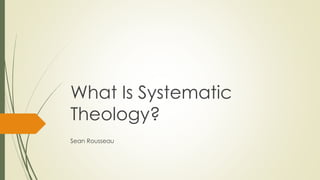 What Is Systematic 
Theology? 
Sean Rousseau 
 