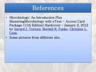 References
• Microbiology: An Introduction Plus
MasteringMicrobiology with eText - Access Card
Package (11th Edition) Hardcover – January 2, 2012
by Gerard J. Tortora, Berdell R. Funke, Christine L.
Case.
• Some pictures from different sits.
 