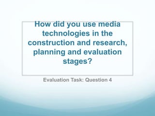 How did you use media
technologies in the
construction and research,
planning and evaluation
stages?
Evaluation Task: Question 4
 
