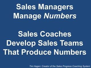 Sales Managers
Manage Numbers
Sales Coaches
Develop Sales Teams
That Produce Numbers
Tim Hagen: Creator of the Sales Progress Coaching System
 