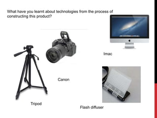 What have you learnt about technologies from the process of
constructing this product?
Canon
Tripod
Flash diffuser
Imac
 