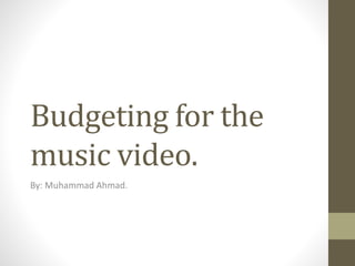 Budgeting for the
music video.
By: Muhammad Ahmad.
 
