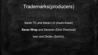 Trademarks(producers)
Saran TC and Saran LS (Asahi-Kasei)
Saran Wrap and Saranex (Dow Chemical)
Ixan and Diofan (SolVin).
 