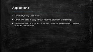 Applications
▪ Kevlar is typically used in tires.
▪ Kevlar 29 is used in body armour, industrial cable and brake linings
▪ Kevlar 49 is used in applications such as plastic reinforcement for boat hulls,
airplanes, and bicycles.
 
