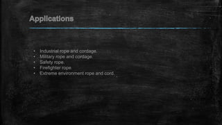 • Industrial rope and cordage.
• Military rope and cordage.
• Safety rope.
• Firefighter rope.
• Extreme environment rope and cord.
 