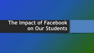 The Impact of Facebook
on Our Students
 