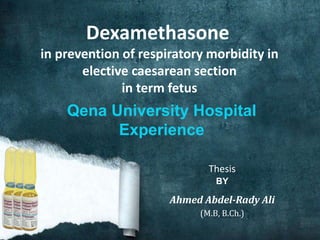 Dexamethasone
in prevention of respiratory morbidity in
elective caesarean section
in term fetus
Qena University Hospital
Experience
Thesis
BY
Ahmed Abdel-Rady Ali
(M.B, B.Ch.)
 