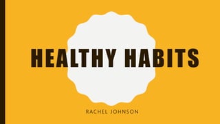 HEALTHY HABITS
R A C H E L J O H N S O N
 