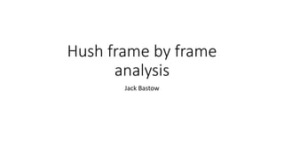 Hush frame by frame
analysis
Jack Bastow
 