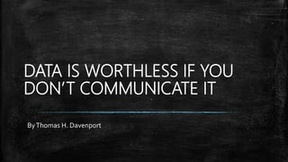 DATA IS WORTHLESS IF YOU
DON’T COMMUNICATE IT
ByThomas H. Davenport
 