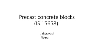 Precast concrete blocks
(IS 15658)
Jai prakash
Neeraj
 