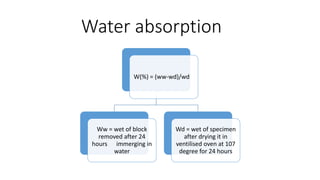 Water absorption
W(%) = (ww-wd)/wd
Ww = wet of block
removed after 24
hours immerging in
water
Wd = wet of specimen
after drying it in
ventilised oven at 107
degree for 24 hours
 