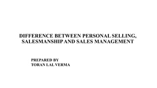 DIFFERENCE BETWEEN PERSONAL SELLING,
SALESMANSHIPAND SALES MANAGEMENT
 