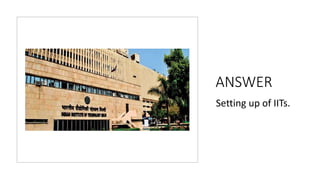 ANSWER
Setting up of IITs.
 