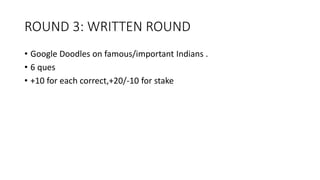 ROUND 3: WRITTEN ROUND
• Google Doodles on famous/important Indians .
• 6 ques
• +10 for each correct,+20/-10 for stake
 