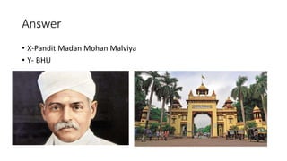 Answer
• X-Pandit Madan Mohan Malviya
• Y- BHU
 