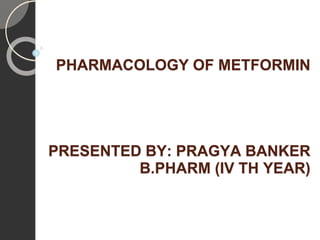 PHARMACOLOGY OF METFORMIN
PRESENTED BY: PRAGYA BANKER
B.PHARM (IV TH YEAR)
 