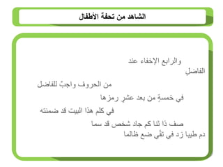‫األطفال‬ ‫تحفة‬ ‫من‬ ‫الشاهد‬
‫اإلخفاء‬ ‫والرابع‬
‫عند‬
ِ‫ل‬‫الفاض‬
‫للفاضل‬ ٌ‫واجب‬ ‫الحروف‬ ‫من‬
‫خمسة‬ ‫في‬
‫رمزها‬ ‫عرر‬ ‫بعد‬ ‫من‬
‫البيت‬ ‫هذا‬ ‫كلم‬ ‫في‬
‫ضمنته‬ ‫قد‬
‫سما‬ ‫قد‬ ‫رخص‬ ‫جاد‬ ‫كم‬ ‫ثنا‬ ‫ذا‬ ‫صف‬
‫دم‬
‫ظالما‬ ‫ضع‬ ‫ي‬ً‫ق‬‫ت‬ ‫في‬ ‫زد‬ ‫طيبا‬
 
