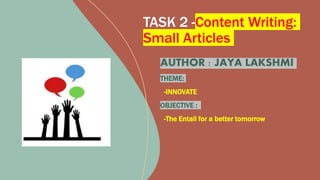TASK 2 -Content Writing:
Small Articles
AUTHOR : JAYA LAKSHMI
THEME:
-INNOVATE
OBJECTIVE :
-The Entail for a better tomorrow
 