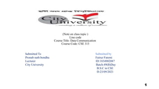 (Note on class topic )
Line code
Course Title: Data Communication
Course Code: CSE 313
Submitted To Submitted by
Pronab nath bondhu Fairuz Fatemi
Lecturer ID:1834902087
City University Batch:49(B)Day
B.S.C in CSE
D:23/09/2021
1
 