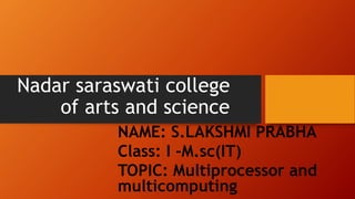 Nadar saraswati college
of arts and science
NAME: S.LAKSHMI PRABHA
Class: I -M.sc(IT)
TOPIC: Multiprocessor and
multicomputing
 