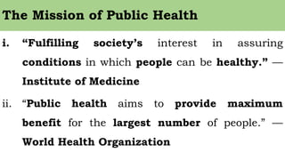 The Mission of Public Health
i. “Fulfilling society’s interest in assuring
conditions in which people can be healthy.” —
I...