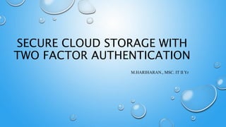SECURE CLOUD STORAGE WITH
TWO FACTOR AUTHENTICATION
M.HARIHARAN., MSC. IT II Yr
 