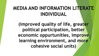 MEDIA AND INFORMATION LITERATE
INDIVIDUAL
(improved quality of life, greater
political participation, better
economic oppurtunities, improve
learning environment, and more
cohesive social units)
 