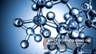 IMPACT OF GENE CLONING ON
MEDICINE BS MICRO 5TH
SEM
 