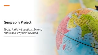 Geography Project
Topic: India – Location, Extent,
Political & Physical Division
 