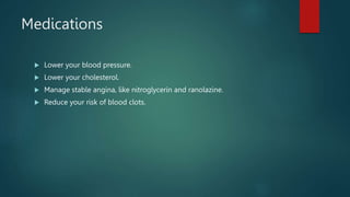 Medications
 Lower your blood pressure.
 Lower your cholesterol.
 Manage stable angina, like nitroglycerin and ranolazine.
 Reduce your risk of blood clots.
 
