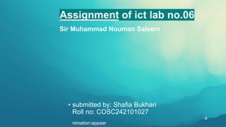 Assignment of ict lab no.06
Sir Muhammad Nouman Saleem
• submitted by: Shafia Bukhari
Roll no: COSC242101027
a
nimation:appear
 